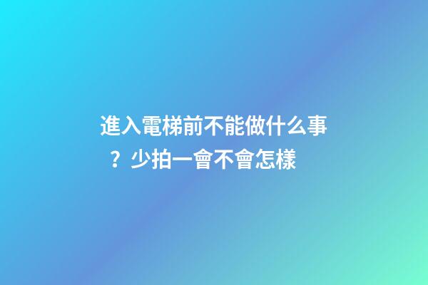 進入電梯前不能做什么事？少拍一會不會怎樣